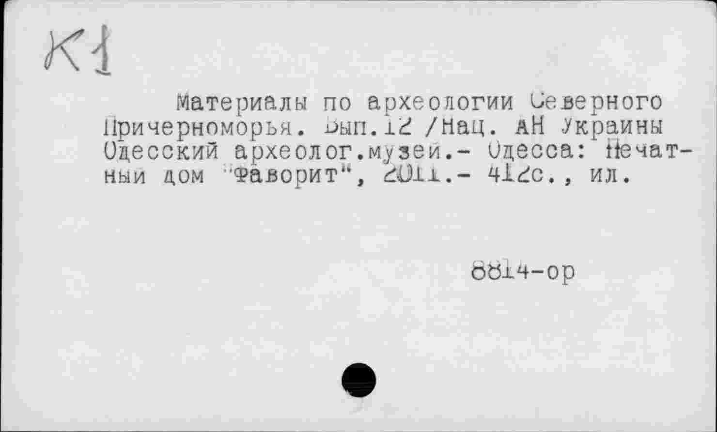 ﻿Kd
материалы по археологии Северного Причерноморья. Пып.1^ /Нац. АН .Украины Одесский археолог.музеи.- Одесса: Печатный дом 'Фаворит“, küix.- чігс., ил.
ööx4-op